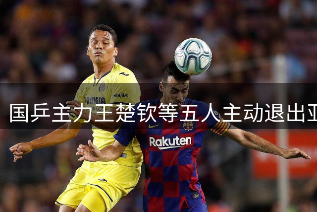 国乒主力王楚钦等五人主动退出亚锦赛选拔