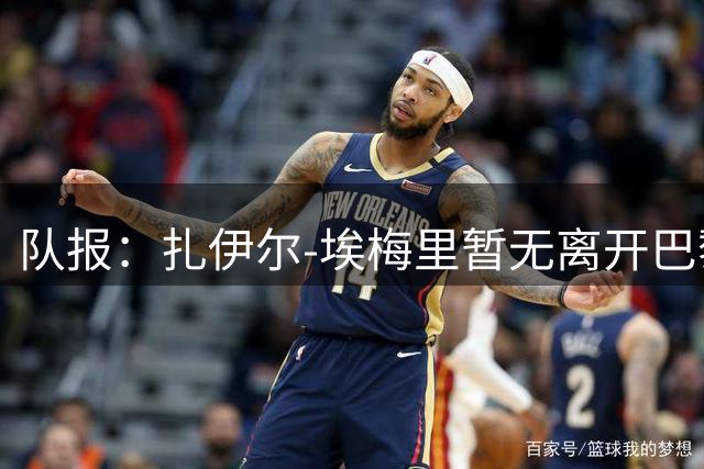 队报：扎伊尔-埃梅里暂无离开巴黎打算